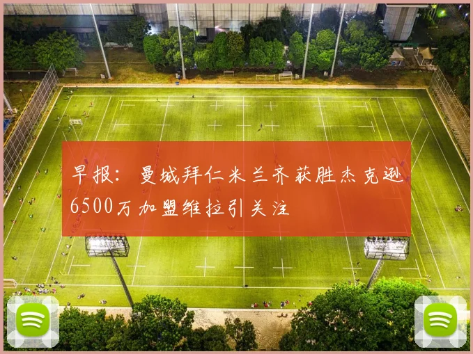 早报：曼城拜仁米兰齐获胜杰克逊6500万加盟维拉引关注