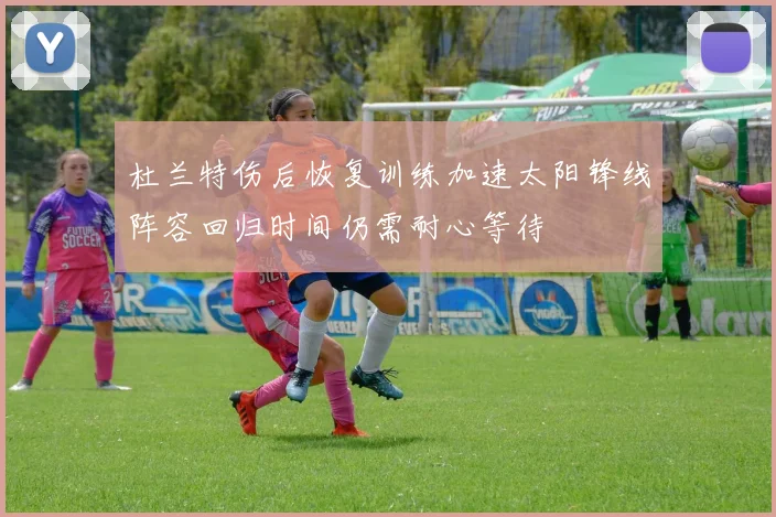 杜兰特伤后恢复训练加速太阳锋线阵容回归时间仍需耐心等待
