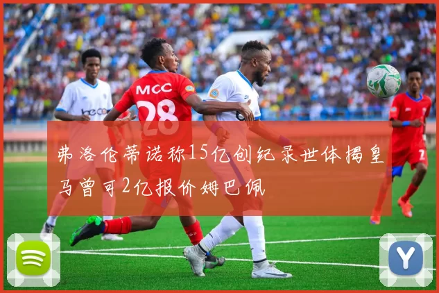 弗洛伦蒂诺称15亿创纪录世体揭皇马曾可2亿报价姆巴佩