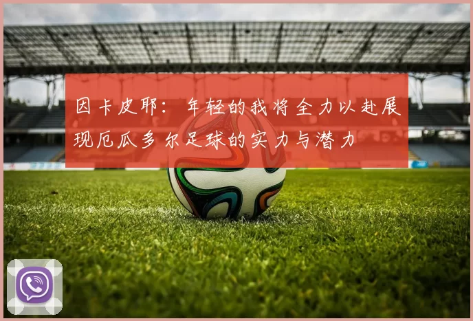 因卡皮耶：年轻的我将全力以赴展现厄瓜多尔足球的实力与潜力
