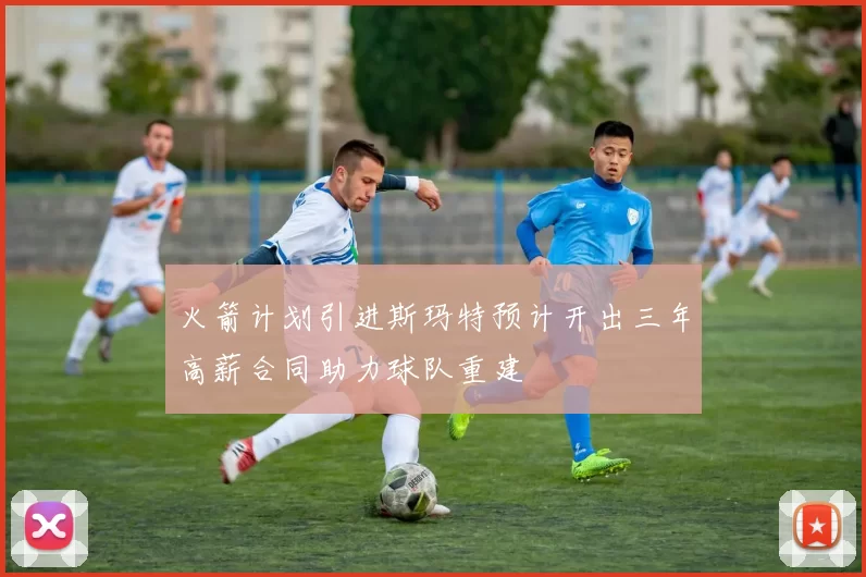 火箭计划引进斯玛特预计开出三年高薪合同助力球队重建
