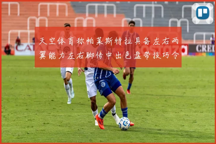 天空体育称帕莱斯特拉具备左右两翼能力左右脚传中出色盘带技巧令人赞叹