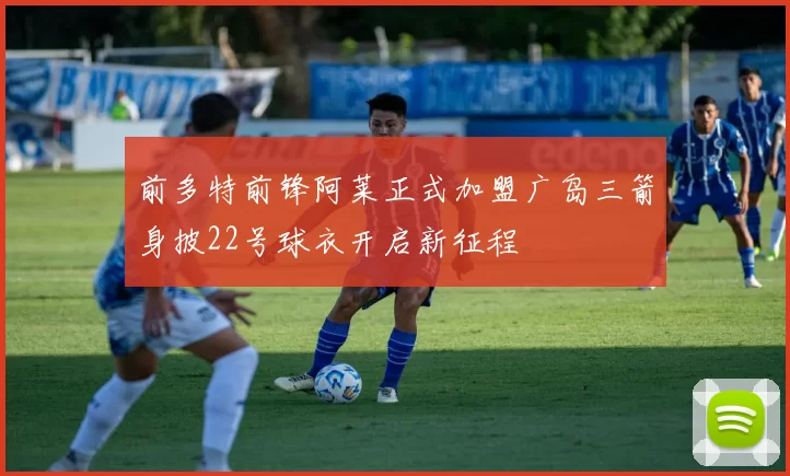 前多特前锋阿莱正式加盟广岛三箭身披22号球衣开启新征程