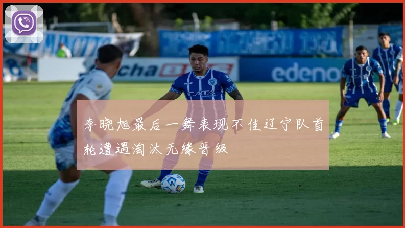 李晓旭最后一舞表现不佳辽宁队首轮遭遇淘汰无缘晋级