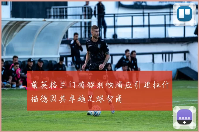 前英格兰门将称利物浦应引进拉什福德因其卓越足球智商