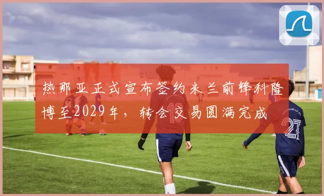 热那亚正式宣布签约米兰前锋科隆博至2029年，转会交易圆满完成