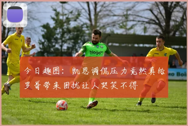 今日趣图：凯恩调侃压力竟然真给罗哥带来困扰让人哭笑不得