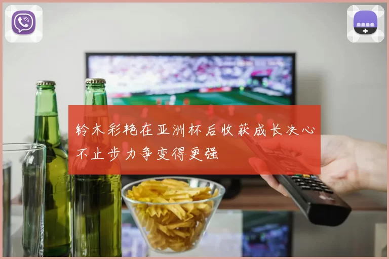 铃木彩艳在亚洲杯后收获成长决心不止步力争变得更强