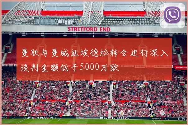 曼联与曼城就埃德松转会进行深入谈判金额低于5000万欧