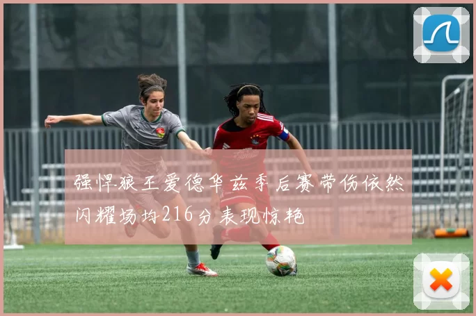 强悍狼王爱德华兹季后赛带伤依然闪耀场均216分表现惊艳