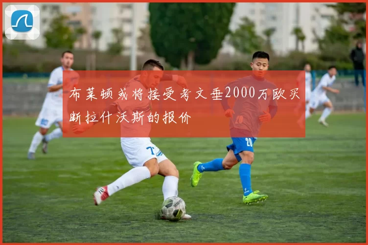 布莱顿或将接受考文垂2000万欧买断拉什沃斯的报价