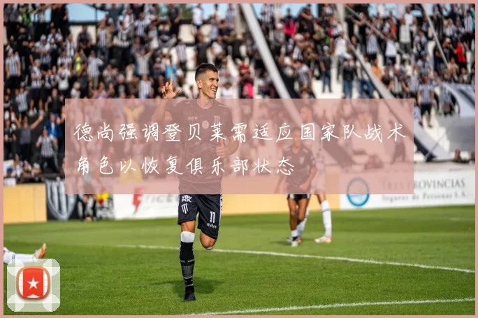 德尚强调登贝莱需适应国家队战术角色以恢复俱乐部状态