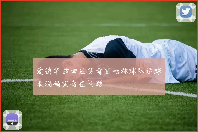 爱德华兹回应芬奇言论称球队运球表现确实存在问题
