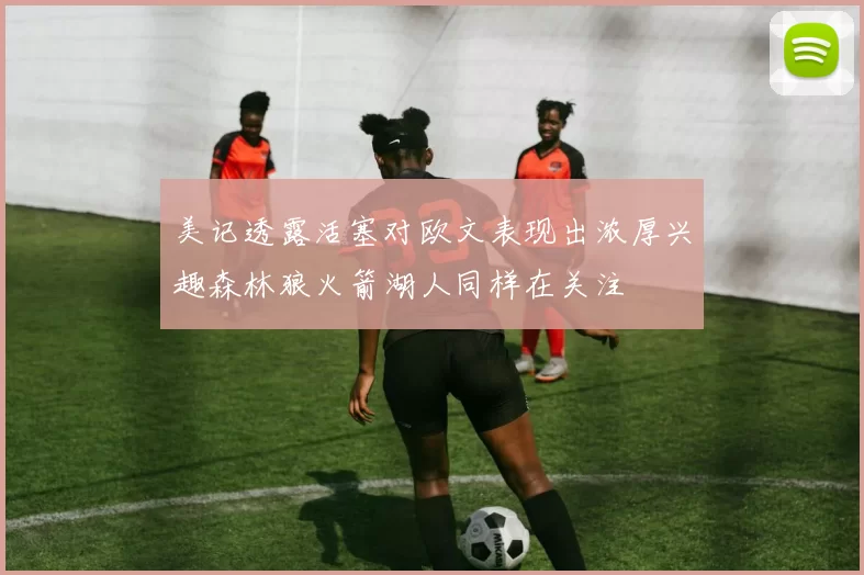 美记透露活塞对欧文表现出浓厚兴趣森林狼火箭湖人同样在关注