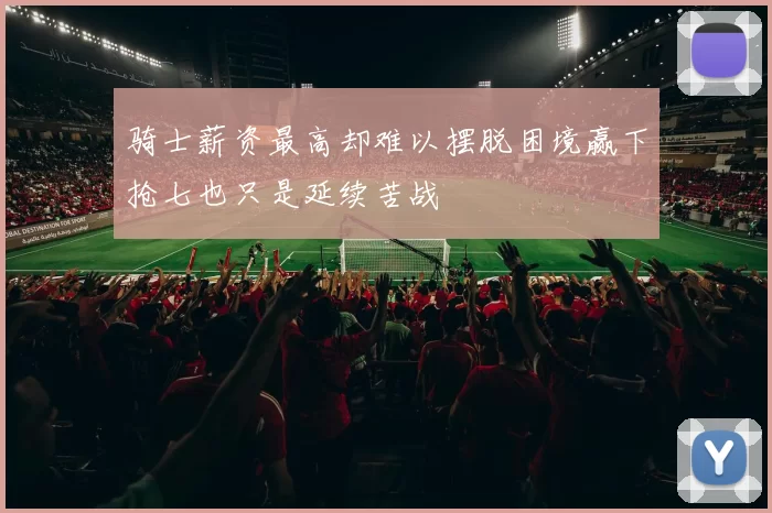 骑士薪资最高却难以摆脱困境赢下抢七也只是延续苦战