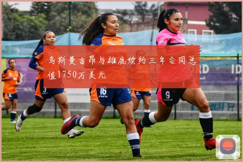 乌斯曼吉昂与雄鹿续约三年合同总值1750万美元