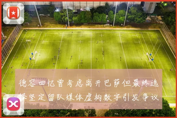德容回忆曾考虑离开巴萨但最终选择坚定留队媒体虚构数字引发争议