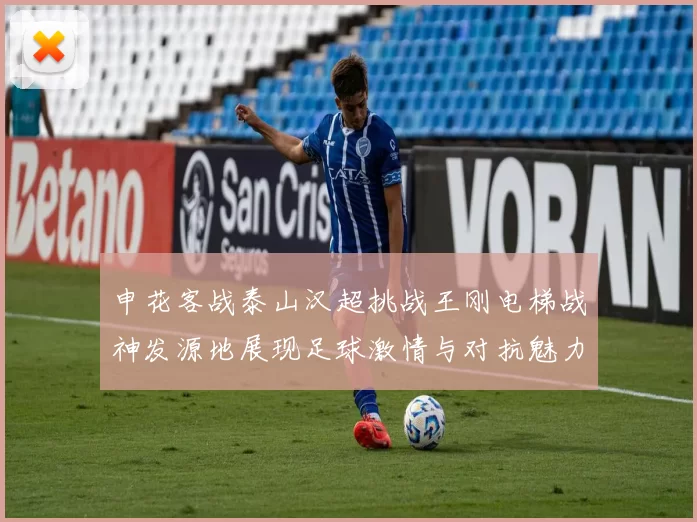 申花客战泰山汉超挑战王刚电梯战神发源地展现足球激情与对抗魅力
