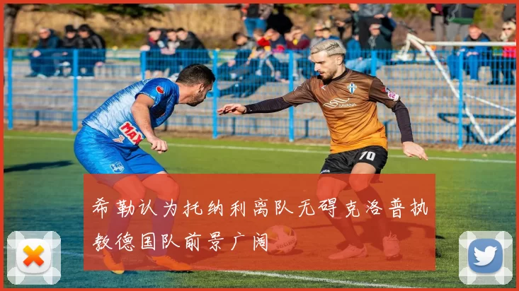 希勒认为托纳利离队无碍克洛普执教德国队前景广阔
