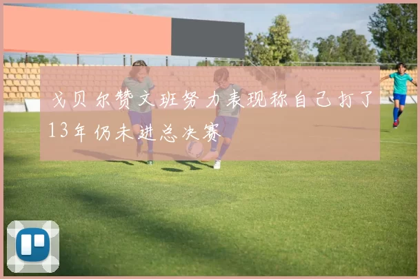 戈贝尔赞文班努力表现称自己打了13年仍未进总决赛