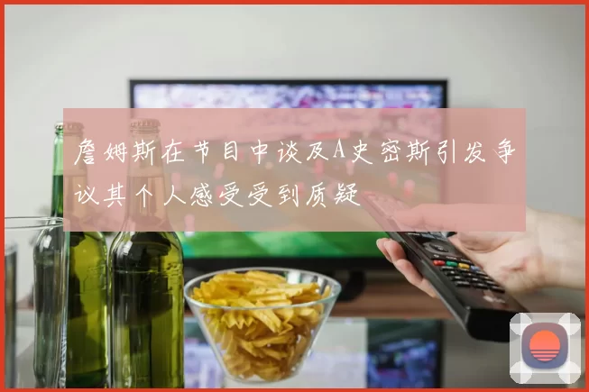 詹姆斯在节目中谈及A史密斯引发争议其个人感受受到质疑