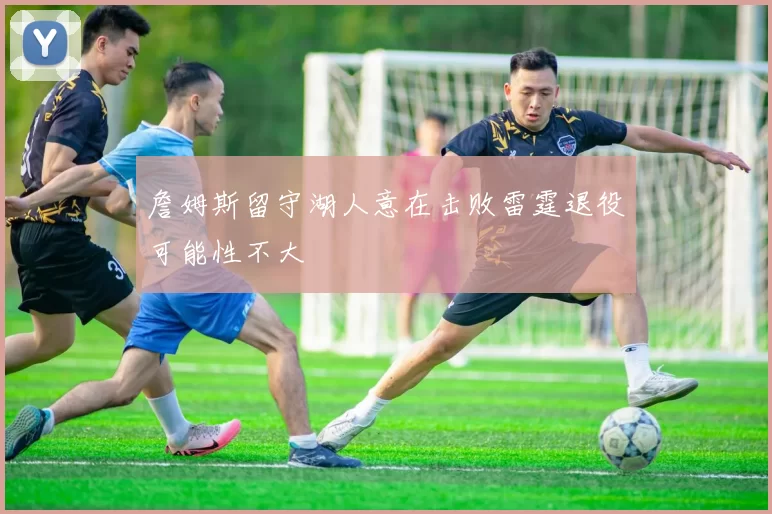 詹姆斯留守湖人意在击败雷霆退役可能性不大