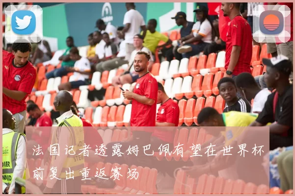 法国记者透露姆巴佩有望在世界杯前复出重返赛场